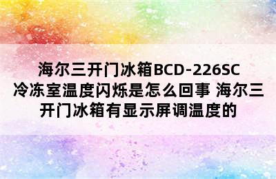 海尔三开门冰箱BCD-226SC冷冻室温度闪烁是怎么回事 海尔三开门冰箱有显示屏调温度的